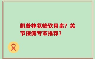 凯普林氨糖软骨素？关节保健专家推荐？