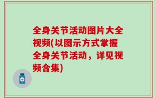 全身关节活动图片大全视频(以图示方式掌握全身关节活动，详见视频合集)