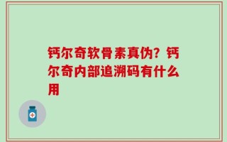 钙尔奇软骨素真伪？钙尔奇内部追溯码有什么用
