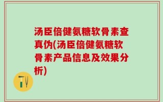 汤臣倍健氨糖软骨素查真伪(汤臣倍健氨糖软骨素产品信息及效果分析)