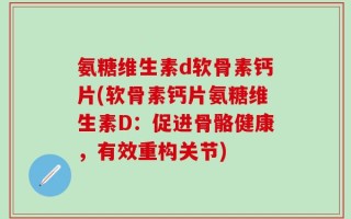 氨糖维生素d软骨素钙片(软骨素钙片氨糖维生素D：促进骨骼健康，有效重构关节)
