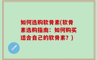 如何选购软骨素(软骨素选购指南：如何购买适合自己的软骨素？)
