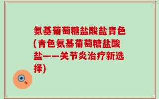 氨基葡萄糖盐酸盐青色(青色氨基葡萄糖盐酸盐——关节炎治疗新选择)