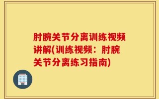肘腕关节分离训练视频讲解(训练视频：肘腕关节分离练习指南)