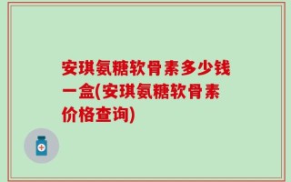 安琪氨糖软骨素多少钱一盒(安琪氨糖软骨素价格查询)