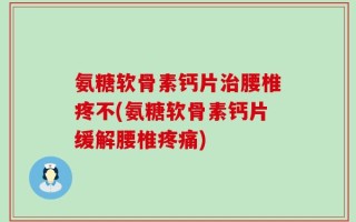 氨糖软骨素钙片治腰椎疼不(氨糖软骨素钙片缓解腰椎疼痛)