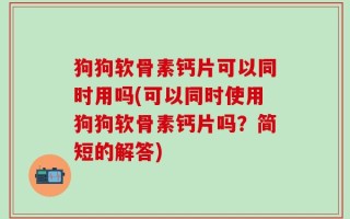 狗狗软骨素钙片可以同时用吗(可以同时使用狗狗软骨素钙片吗？简短的解答)