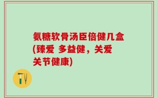 氨糖软骨汤臣倍健几盒(臻爱 多益健，关爱关节健康)
