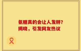 氨糖真的会让人发胖？揭晓，引发网友热议