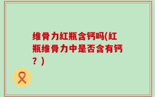维骨力红瓶含钙吗(红瓶维骨力中是否含有钙？)