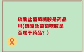 硫酸盐葡萄糖胺是药品吗(硫酸盐葡萄糖胺是否属于药品？)