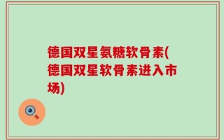 德国双星氨糖软骨素(德国双星软骨素进入市场)