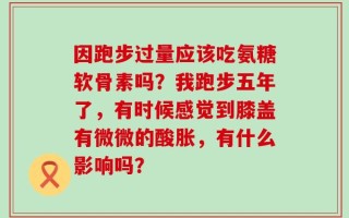 因跑步过量应该吃氨糖软骨素吗？我跑步五年了，有时候感觉到膝盖有微微的酸胀，有什么影响吗？