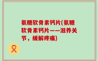 氨糖软骨素钙片(氨糖软骨素钙片——滋养关节，缓解疼痛)