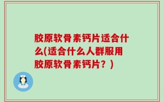 胶原软骨素钙片适合什么(适合什么人群服用胶原软骨素钙片？)
