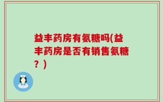 益丰药房有氨糖吗(益丰药房是否有销售氨糖？)