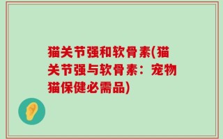 猫关节强和软骨素(猫关节强与软骨素：宠物猫保健必需品)