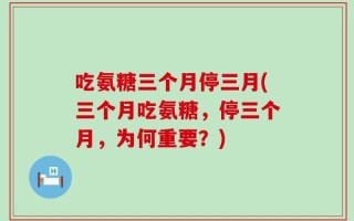 吃氨糖三个月停三月(三个月吃氨糖，停三个月，为何重要？)