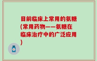 目前临床上常用的氨糖(常用药物——氨糖在临床治疗中的广泛应用)
