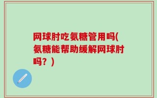 网球肘吃氨糖管用吗(氨糖能帮助缓解网球肘吗？)