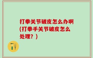 打拳关节破皮怎么办啊(打拳手关节破皮怎么处理？)