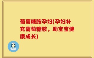 葡萄糖胺孕妇(孕妇补充葡萄糖胺，助宝宝健康成长)