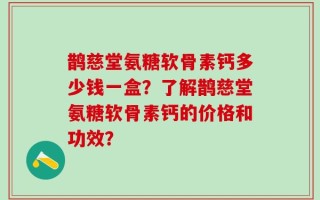 鹊慈堂氨糖软骨素钙多少钱一盒？了解鹊慈堂氨糖软骨素钙的价格和功效？