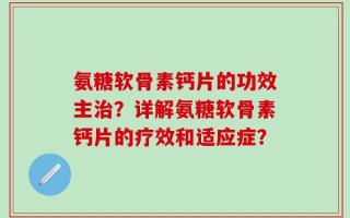 氨糖软骨素钙片的功效主治？详解氨糖软骨素钙片的疗效和适应症？