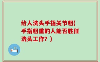 给人洗头手指关节粗(手指粗重的人能否胜任洗头工作？)