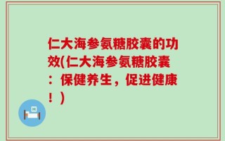 仁大海参氨糖胶囊的功效(仁大海参氨糖胶囊：保健养生，促进健康！)
