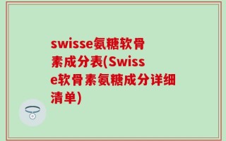 swisse氨糖软骨素成分表(Swisse软骨素氨糖成分详细清单)