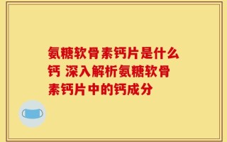 氨糖软骨素钙片是什么钙 深入解析氨糖软骨素钙片中的钙成分