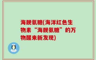 海靓氨糖(海洋红色生物素“海靓氨糖”的万物醒来新发现)