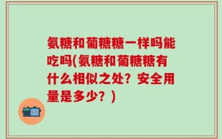 氨糖和葡糖糖一样吗能吃吗(氨糖和葡糖糖有什么相似之处？安全用量是多少？)
