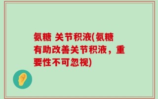 氨糖 关节积液(氨糖有助改善关节积液，重要性不可忽视)