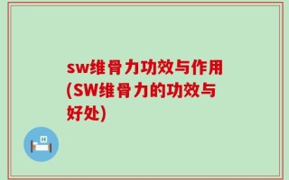 sw维骨力功效与作用(SW维骨力的功效与好处)