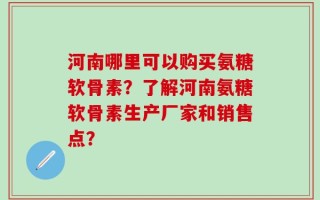 河南哪里可以购买氨糖软骨素？了解河南氨糖软骨素生产厂家和销售点？