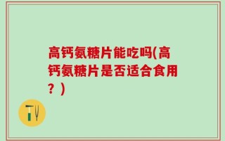 高钙氨糖片能吃吗(高钙氨糖片是否适合食用？)