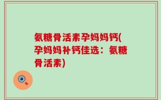 氨糖骨活素孕妈妈钙(孕妈妈补钙佳选：氨糖骨活素)