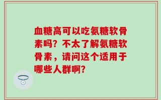血糖高可以吃氨糖软骨素吗？不太了解氨糖软骨素，请问这个适用于哪些人群啊？