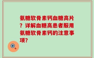 氨糖软骨素钙血糖高片？详解血糖高患者服用氨糖软骨素钙的注意事项？