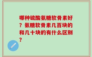 哪种硫酸氨糖软骨素好？氨糖软骨素几百块的和几十块的有什么区别？