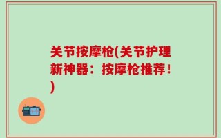 关节按摩枪(关节护理新神器：按摩枪推荐！)