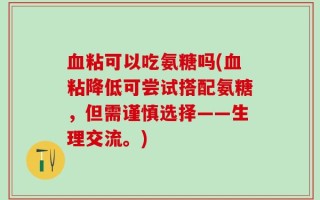 血粘可以吃氨糖吗(血粘降低可尝试搭配氨糖，但需谨慎选择——生理交流。)