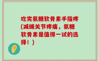 吃完氨糖软骨素手指疼(减缓关节疼痛，氨糖软骨素是值得一试的选择！)
