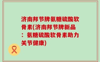 济南邦节牌氨糖硫酸软骨素(济南邦节牌新品：氨糖硫酸软骨素助力关节健康)