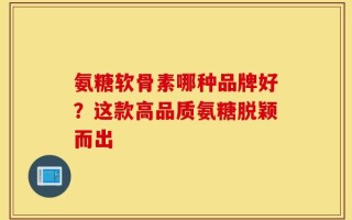 氨糖软骨素哪种品牌好？这款高品质氨糖脱颖而出