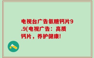 电视台广告氨糖钙片9.9(电视广告：高质钙片，养护健康!