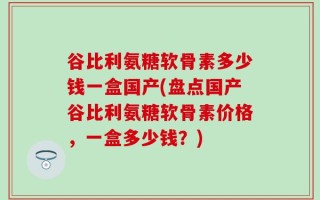 谷比利氨糖软骨素多少钱一盒国产(盘点国产谷比利氨糖软骨素价格，一盒多少钱？)