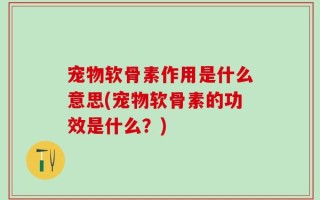 宠物软骨素作用是什么意思(宠物软骨素的功效是什么？)